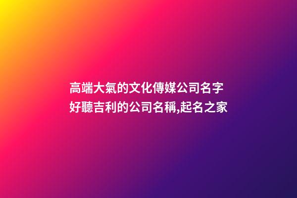 高端大氣的文化傳媒公司名字 好聽吉利的公司名稱,起名之家-第1張-公司起名-玄機派
